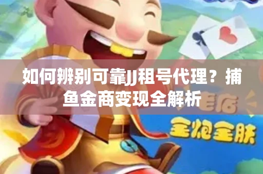 如何辨别可靠JJ租号代理？捕鱼金商变现全解析